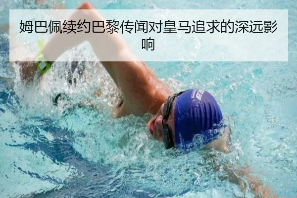 姆巴佩续约巴黎传闻对皇马追求的深远影响
